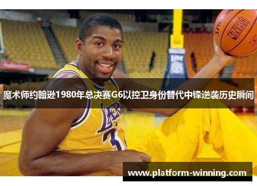 魔术师约翰逊1980年总决赛G6以控卫身份替代中锋逆袭历史瞬间