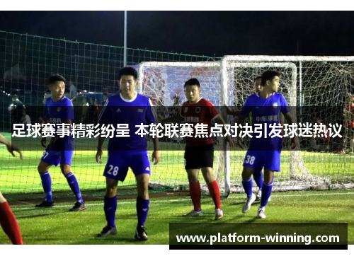 足球赛事精彩纷呈 本轮联赛焦点对决引发球迷热议