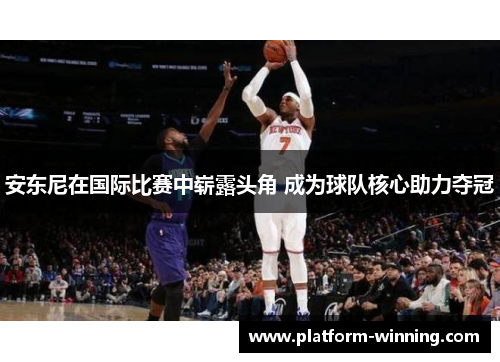 安东尼在国际比赛中崭露头角 成为球队核心助力夺冠