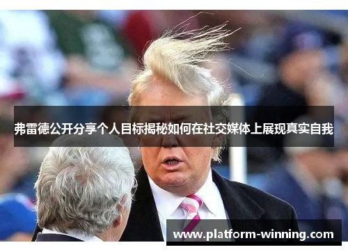 弗雷德公开分享个人目标揭秘如何在社交媒体上展现真实自我