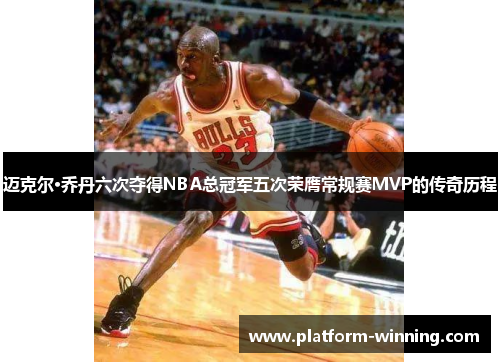 迈克尔·乔丹六次夺得NBA总冠军五次荣膺常规赛MVP的传奇历程