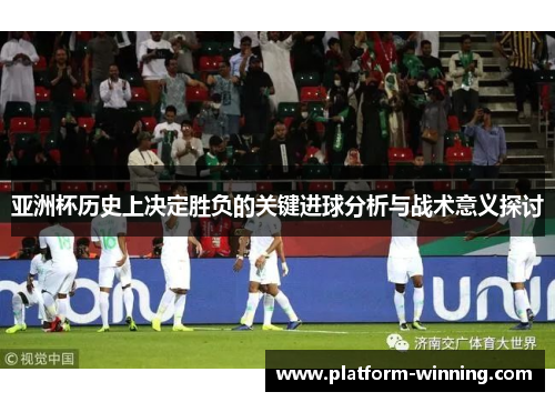 亚洲杯历史上决定胜负的关键进球分析与战术意义探讨