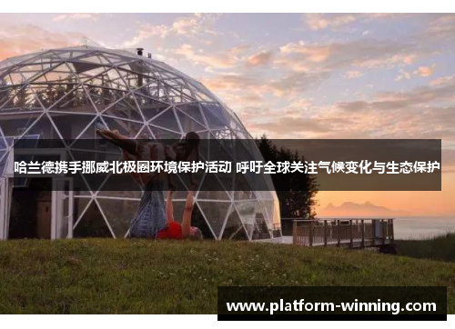 哈兰德携手挪威北极圈环境保护活动 呼吁全球关注气候变化与生态保护