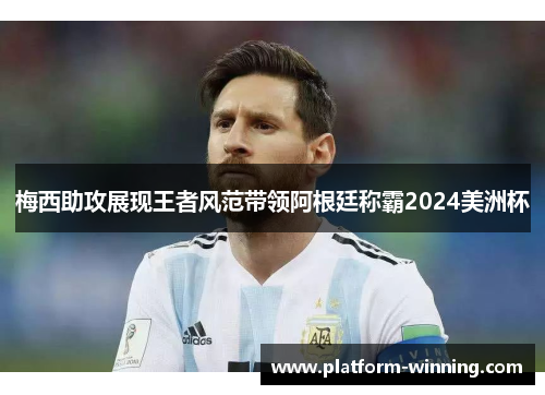 梅西助攻展现王者风范带领阿根廷称霸2024美洲杯