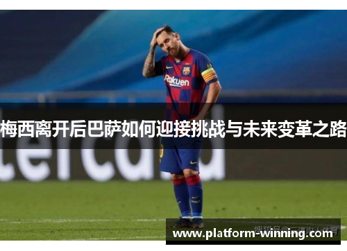 梅西离开后巴萨如何迎接挑战与未来变革之路