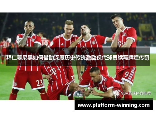 拜仁慕尼黑如何借助深厚历史传统激励现代球员续写辉煌传奇