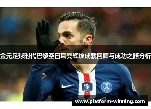 金元足球时代巴黎圣日耳曼辉煌成就回顾与成功之路分析