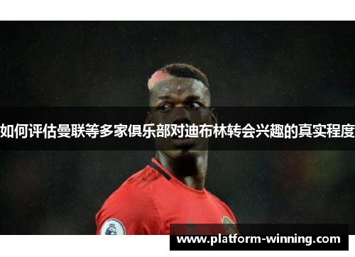 如何评估曼联等多家俱乐部对迪布林转会兴趣的真实程度