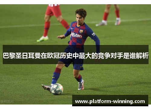 巴黎圣日耳曼在欧冠历史中最大的竞争对手是谁解析