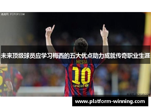 未来顶级球员应学习梅西的五大优点助力成就传奇职业生涯