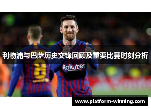 利物浦与巴萨历史交锋回顾及重要比赛时刻分析