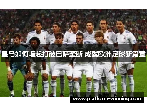 皇马如何崛起打破巴萨垄断 成就欧洲足球新篇章