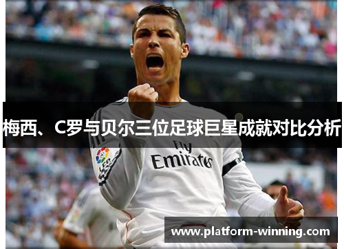 梅西、C罗与贝尔三位足球巨星成就对比分析