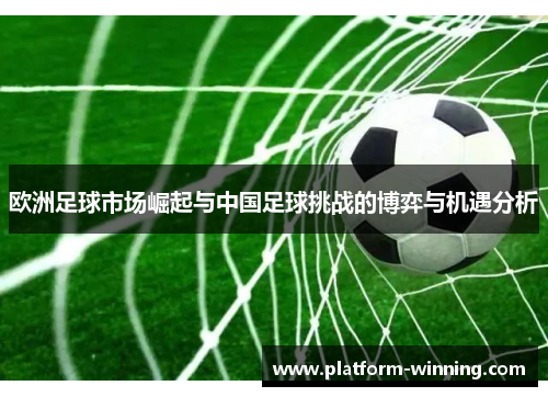 欧洲足球市场崛起与中国足球挑战的博弈与机遇分析
