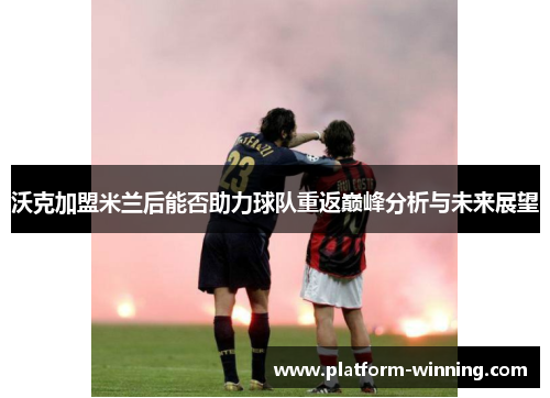沃克加盟米兰后能否助力球队重返巅峰分析与未来展望