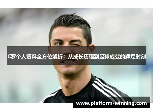 C罗个人资料全方位解析：从成长历程到足球成就的辉煌时刻
