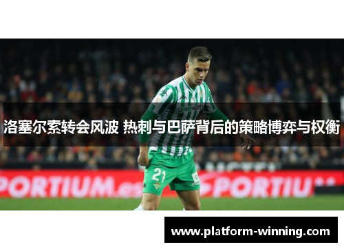洛塞尔索转会风波 热刺与巴萨背后的策略博弈与权衡
